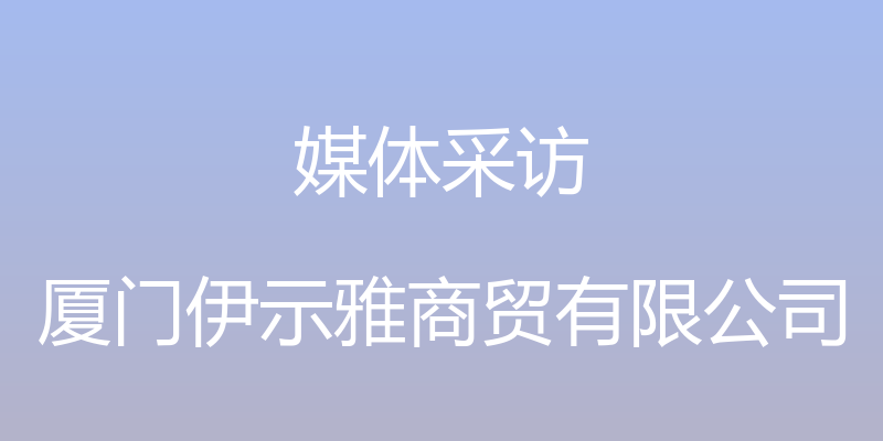 媒体采访 - 厦门伊示雅商贸有限公司