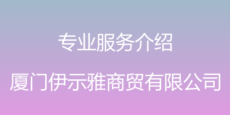 专业服务介绍 - 厦门伊示雅商贸有限公司