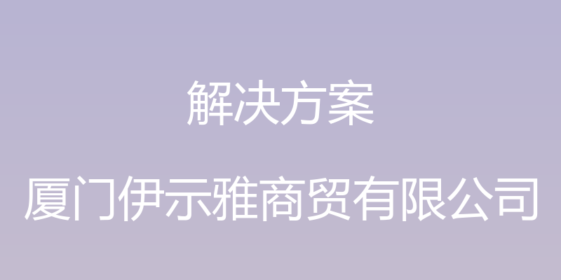 解决方案 - 厦门伊示雅商贸有限公司