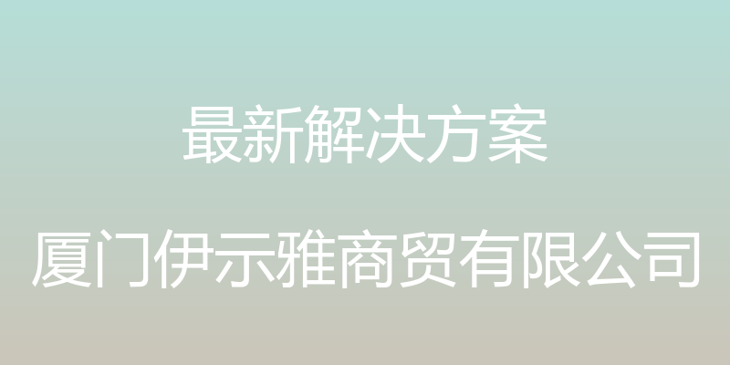 最新解决方案 - 厦门伊示雅商贸有限公司