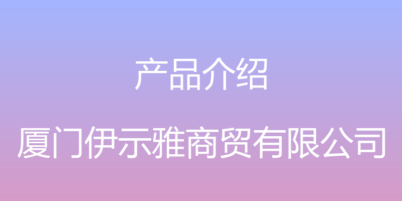 产品介绍 - 厦门伊示雅商贸有限公司