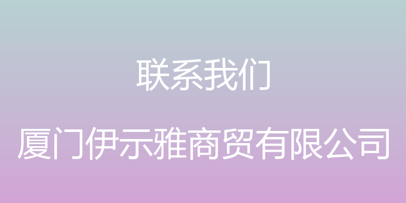 联系我们 - 厦门伊示雅商贸有限公司