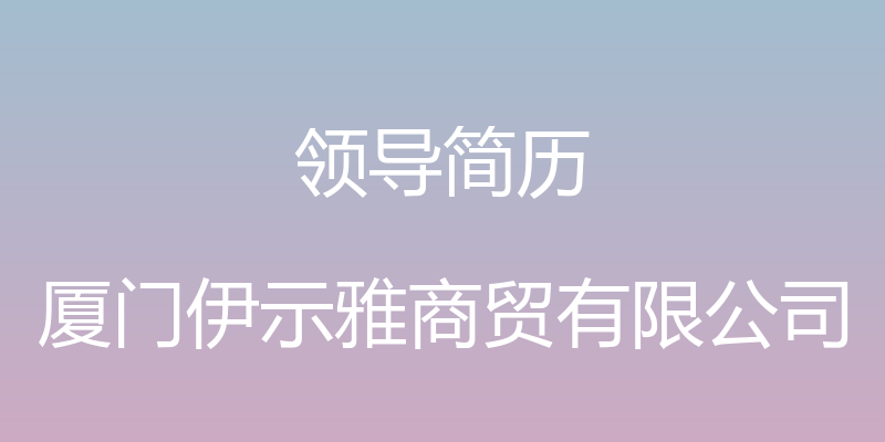 领导简历 - 厦门伊示雅商贸有限公司