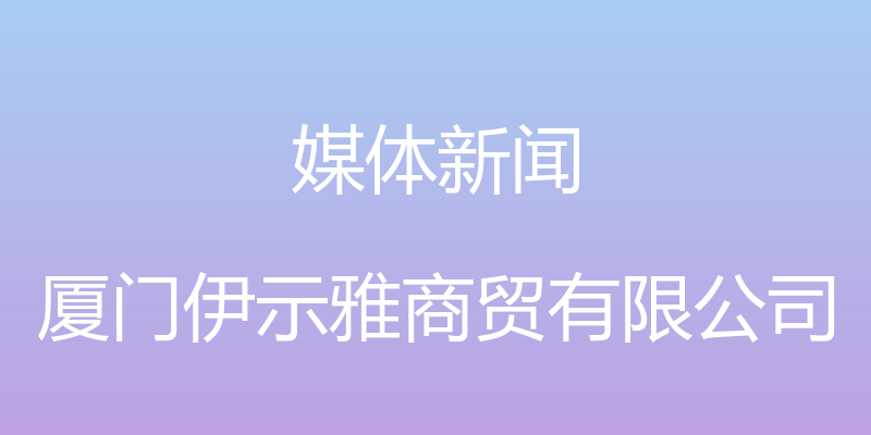 媒体新闻 - 厦门伊示雅商贸有限公司