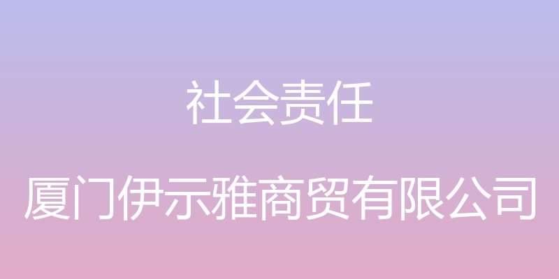 社会责任 - 厦门伊示雅商贸有限公司