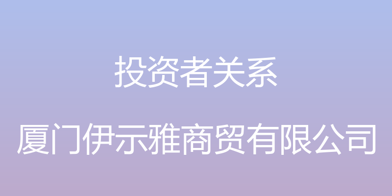 投资者关系 - 厦门伊示雅商贸有限公司