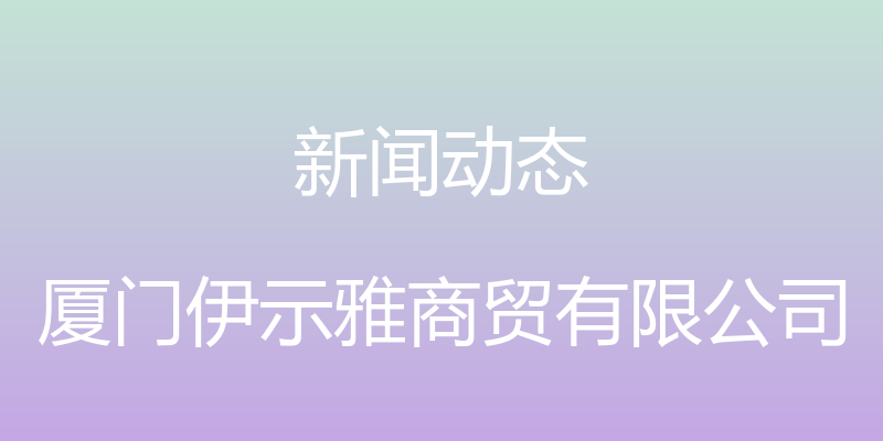 新闻动态 - 厦门伊示雅商贸有限公司