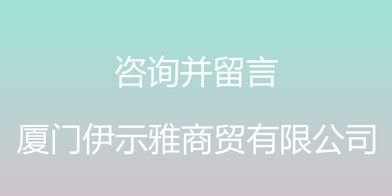 咨询并留言 - 厦门伊示雅商贸有限公司