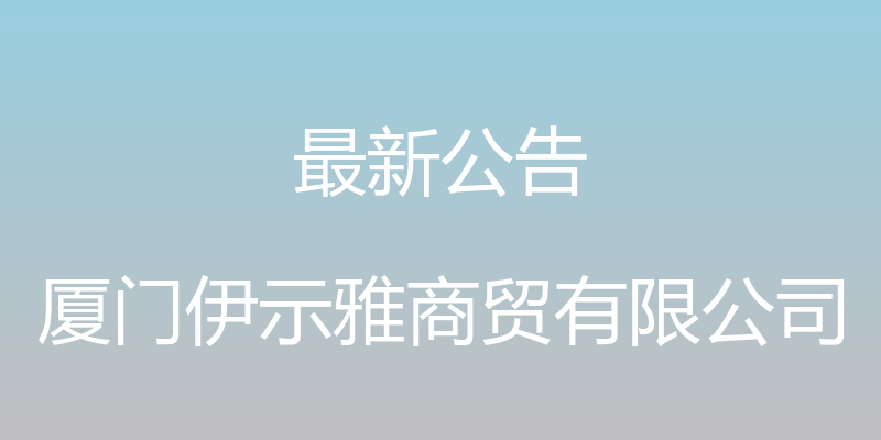 最新公告 - 厦门伊示雅商贸有限公司