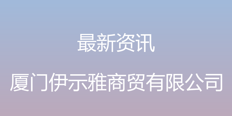 最新资讯 - 厦门伊示雅商贸有限公司